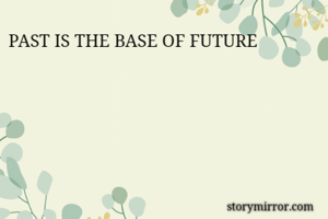 PAST IS THE BASE OF FUTURE 