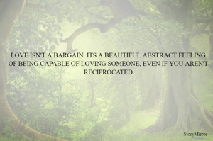 LOVE ISN'T A BARGAIN. ITS A BEAUTIFUL ABSTRACT FEELING OF BEING CAPABLE OF LOVING SOMEONE, EVEN IF YOU AREN'T RECIPROCATED