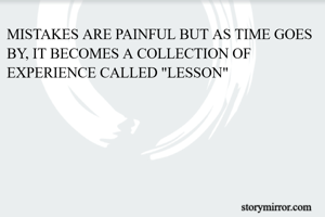MISTAKES ARE PAINFUL BUT AS TIME GOES BY, IT BECOMES A COLLECTION OF EXPERIENCE CALLED "LESSON"