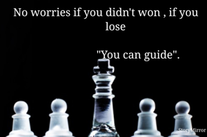 No worries if you didn't won , if you 
                                  lose                                                              
                      "You can guide".
                      
