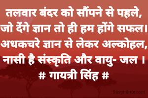 तलवार बंदर को सौंपने से पहले,
जो देंगे ज्ञान तो ही हम होंगे सफल।
अधकचरे ज्ञान से लेकर अल्कोहल,
नासी है संस्कृति और वायु- जल ।
# गायत्री सिंह #