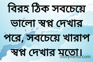 বিরহ ঠিক সবচেয়ে ভালো স্বপ্ন দেখার পরে, সবচেয়ে খারাপ স্বপ্ন দেখার মতো।