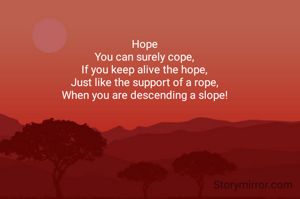 Hope!

You can surely cope,
If you keep alive the hope,
Just like the support of a rope,
When you are descending a slope!
