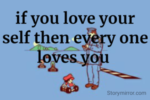 if you love your self then every one loves you 