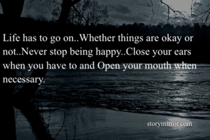 Life has to go on..Whether things are okay or not..Never stop being happy..Close your ears when you have to and Open your mouth when necessary.