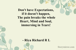 Don't have Expectations, 
if it doesn't happen, 
The pain breaks the whole
Heart, Mind and Soul, 
immersing in Tears! 



- Riya Richard R L