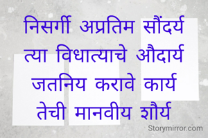 निसर्गी अप्रतिम सौंदर्य
त्या विधात्याचे औदार्य
जतनिय करावे कार्य
तेची मानवीय शौर्य
