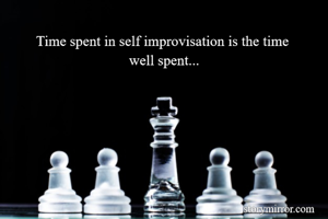 Time spent in self improvisation is the time 
well spent...