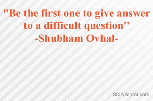 "Be the first one to give answer to a difficult question"
-Shubham Ovhal-