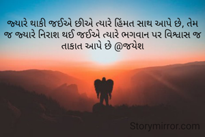 જ્યારે થાકી જઈએ છીએ ત્યારે હિંમત સાથ આપે છે, તેમ જ જ્યારે નિરાશ થઈ જઈએ ત્યારે ભગવાન પર વિશ્વાસ જ તાકાત આપે છે @જયેશ