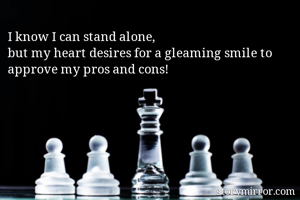 I know I can stand alone, 
but my heart desires for a gleaming smile to approve my pros and cons!