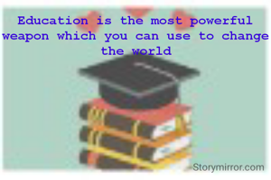 Education is the most powerful weapon which you can use to change the world