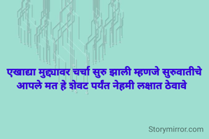 एखाद्या मुद्द्यावर चर्चा सुरु झाली म्हणजे सुरुवातीचे आपले मत हे शेवट पर्यंत नेहमी लक्षात ठेवावे  