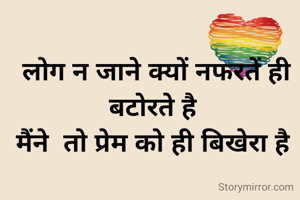 लोग न जाने क्यों नफरतें ही बटोरते है 
मैंने  तो प्रेम को ही बिखेरा है 