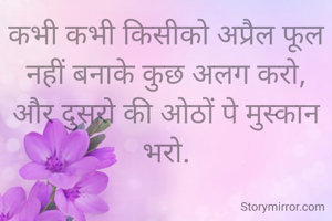 कभी कभी किसीको अप्रैल फूल नहीं बनाके कुछ अलग करो,
और दुसरो की ओठों पे मुस्कान भरो.