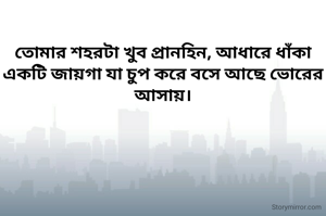 তোমার শহরটা খুব প্রানহিন, আধারে ধাঁকা একটি জায়গা যা চুপ করে বসে আছে ভোরের আসায়।