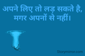 अपने लिए तो लड़ सकते है,
मगर अपनों से नहीं।