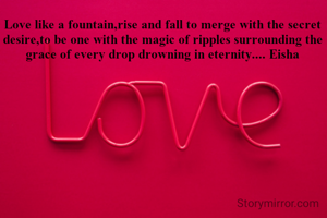Love like a fountain,rise and fall to merge with the secret desire,to be one with the magic of ripples surrounding the grace of every drop drowning in eternity.... Eisha