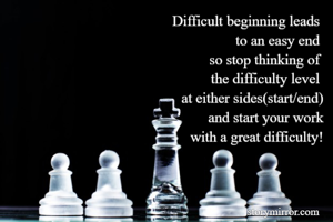 Difficult beginning leads 
to an easy end 
so stop thinking of 
the difficulty level 
at either sides(start/end)
and start your work
with a great difficulty!