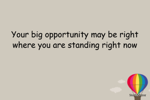 Your big opportunity may be right where you are standing right now