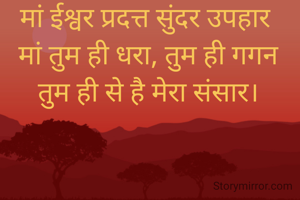 मां ईश्वर प्रदत्त सुंदर उपहार
 मां तुम ही धरा, तुम ही गगन
 तुम ही से है मेरा संसार।