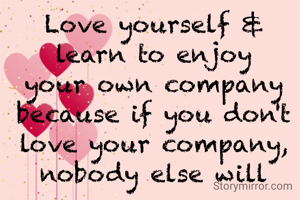 Love yourself & learn to enjoy your own company because if you don't love your company, nobody else will