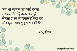 जब भी मासूम-सा कोई बच्चा
मुस्कुरा देता है देखकर मुझे
लगता है रब मेहरबान है मुझ पर
और दुआ कोई कुबूल कर ली है!!!

                                         ~मधुलिका
