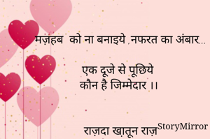 मज़हब  को ना बनाइये ,नफरत का अंबार...

एक दूजे से पूछिये  
कौन है जिम्मेदार ।।


राज़दा खा़तून राज़
