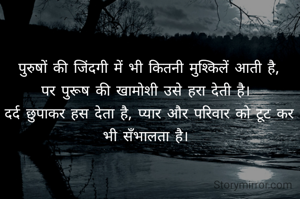 पुरुषों की जिंदगी में भी कितनी मुश्किलें आती है,
पर पुरूष की खामोशी उसे हरा देती है। 
दर्द छुपाकर हस देता है, प्यार और परिवार को टूट कर भी सँभालता है। 
