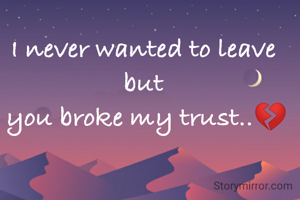 I never wanted to leave but
 you broke my trust..💔