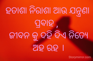 ହତାଶା ନିରାଶା ଆଉ ଯନ୍ତ୍ରଣା
ପ୍ରବାହ , 
 ଜୀବନ କୁ ଦହି ଦିଏ ନିତ୍ୟେ
 ଅହ ରହ ।