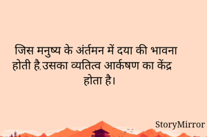 जिस मनुष्य के अंर्तमन में दया की भावना होती है,उसका व्यतित्व आर्कषण का केंद्र होता है।