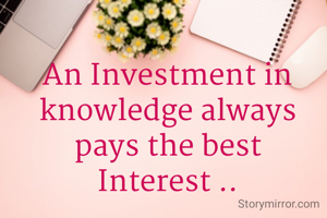 An Investment in knowledge always pays the best Interest ..