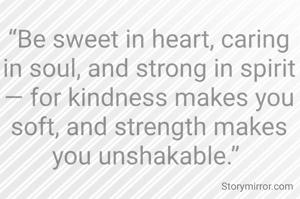 “Be sweet in heart, caring in soul, and strong in spirit — for kindness makes you soft, and strength makes you unshakable.” 