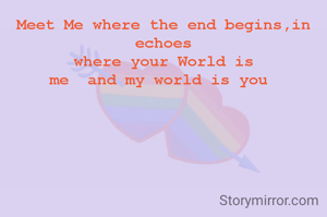 Meet Me where the end begins,in echoes
where your World is
me  and my world is you 
