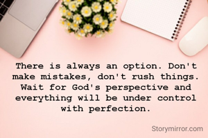 There is always an option. Don't make mistakes, don't rush things. Wait for God's perspective and everything will be under control with perfection.
