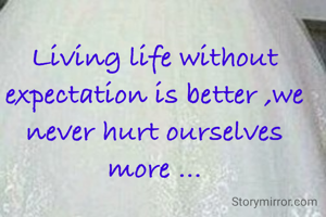 Living life without expectation is better ,we never hurt ourselves more ...