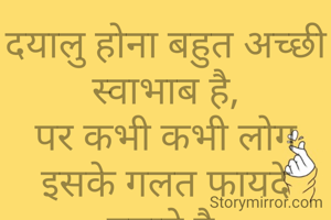 दयालु होना बहुत अच्छी स्वाभाब है,
पर कभी कभी लोग इसके गलत फायदे उठाते है.