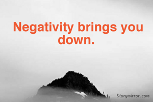 Negativity brings you down. 