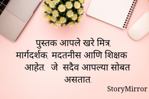 पुस्तक आपले खरे मित्र, 
मार्गदर्शक, मदतनीस आणि शिक्षक आहेत.  जे  सदैव आपल्या सोबत असतात.