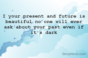 I your present and future is beautiful no one will ever ask about your past even if it's dark