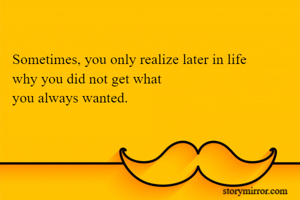 Sometimes, you only realize later in life 
why you did not get what 
you always wanted.