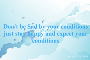 Don't be Sad by your conditions
just stay happy and expect your conditions