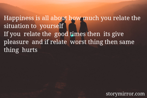 Happiness is all about how much you relate the  situation to  yourself 
If you  relate the  good times then  its give pleasure  and if relate  worst thing then same thing  hurts