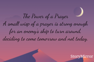 The Power of a Prayer
A small wisp of a prayer is strong enough
for an enemy's ship to turn around,
deciding to come tomorrow and not today.