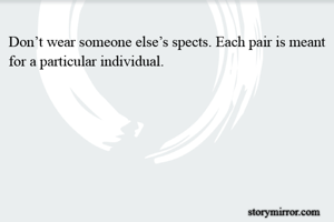 Don’t wear someone else’s spects. Each pair is meant for a particular individual.