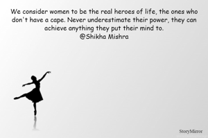 We consider women to be the real heroes of life, the ones who don't have a cape. Never underestimate their power, they can achieve anything they put their mind to.
@Shikha Mishra