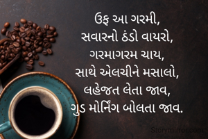ઉફ આ ગરમી,
સવારનો ઠંડો વાયરો,
ગરમાગરમ ચાય,
સાથે એલચીને મસાલો,
લહેજત લેતા જાવ,
ગુડ મોર્નિંગ બોલતા જાવ.