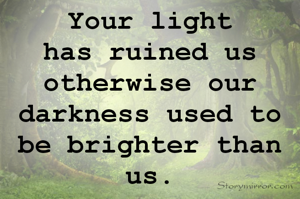 Your light has ruined us otherwise our darkness used to be brighter than us.