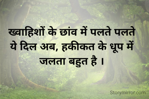 ख्वाहिशों के छांव में पलते पलते
ये दिल अब, हकीकत के धूप में जलता बहुत है ।